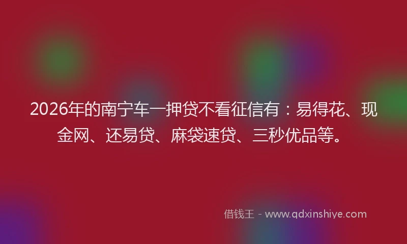 2026年的南宁车一押贷不看征信有:易得花、现金网、还易贷、麻袋速贷、三秒优品等。