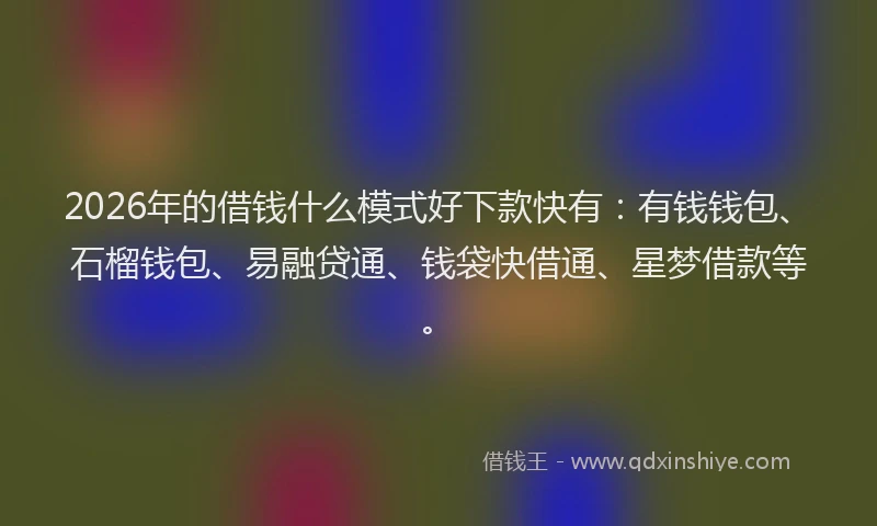 2026年的借钱什么模式好下款快有:有钱钱包、石榴钱包、易融贷通、钱袋快借通、星梦借款等。