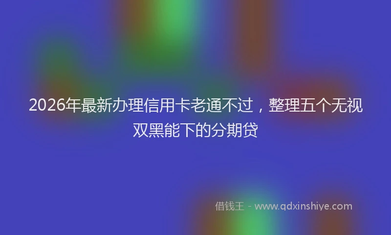 2026年最新办理信用卡老通不过，整理五个无视双黑能下的分期贷