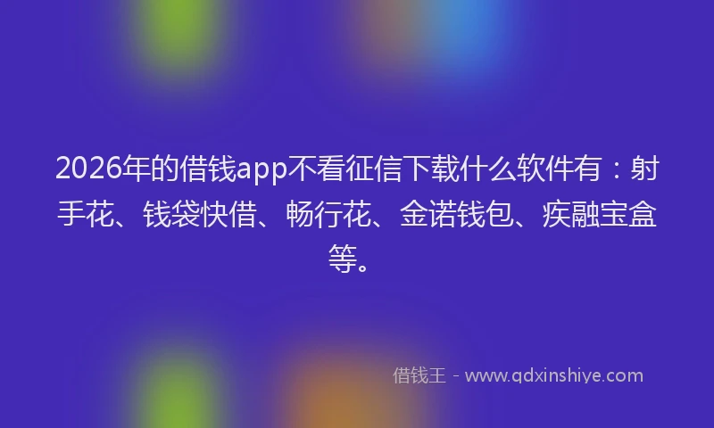 2026年的借钱app不看征信下载什么软件有：射手花、钱袋快借、畅行花、金诺钱包、疾融宝盒等。