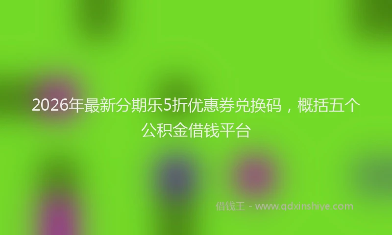 2026年最新分期乐5折优惠券兑换码,概括五个公积金借钱平台