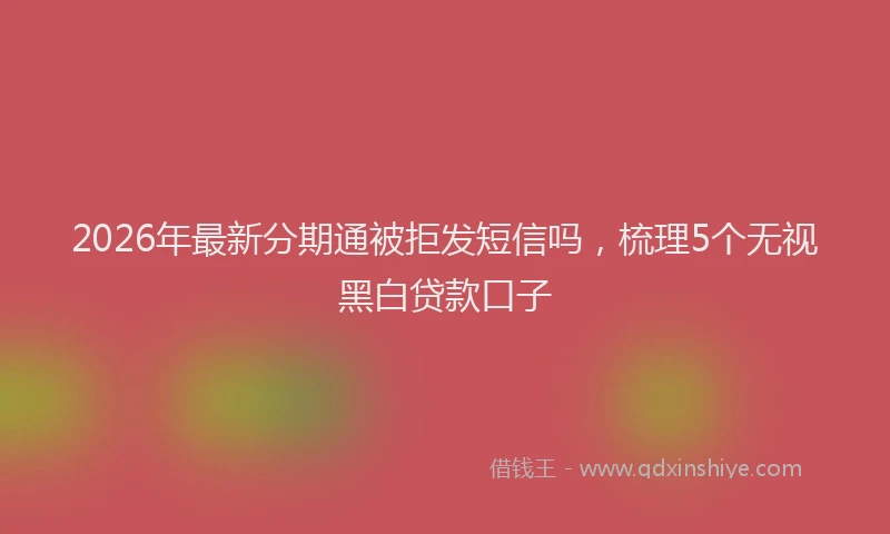 2026年最新分期通被拒发短信吗，梳理5个无视黑白贷款口子