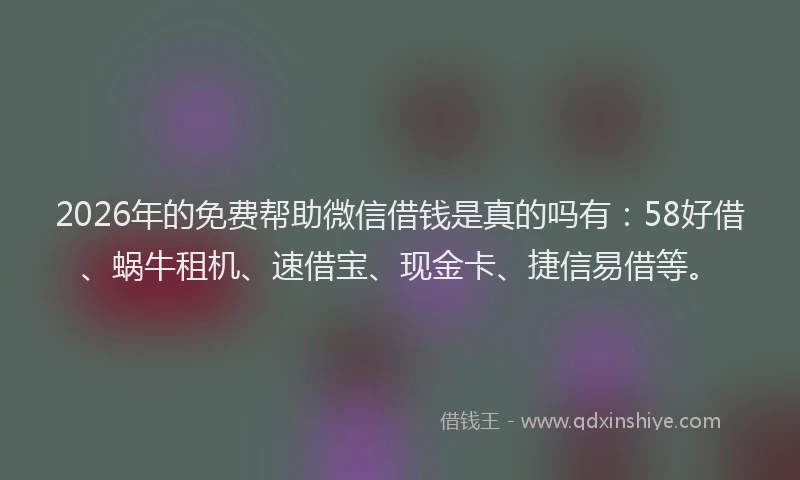 2026年的免费帮助微信借钱是真的吗有:58好借、蜗牛租机、速借宝、现金卡、捷信易借等。