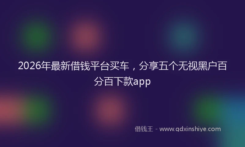 2026年最新借钱平台买车,分享五个无视黑户百分百下款app
