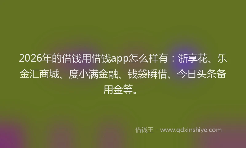 2026年的借钱用借钱app怎么样有:浙享花、乐金汇商城、度小满金融、钱袋瞬借、今日头条备用金等。
