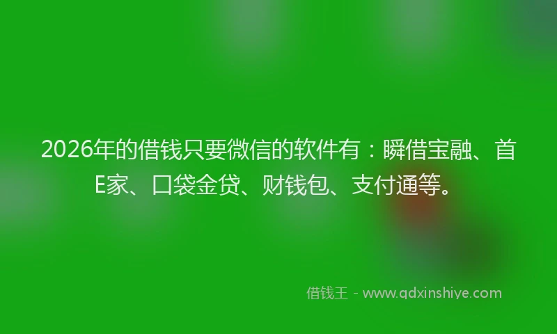 2026年的借钱只要微信的软件有：瞬借宝融、首E家、口袋金贷、财钱包、支付通等。