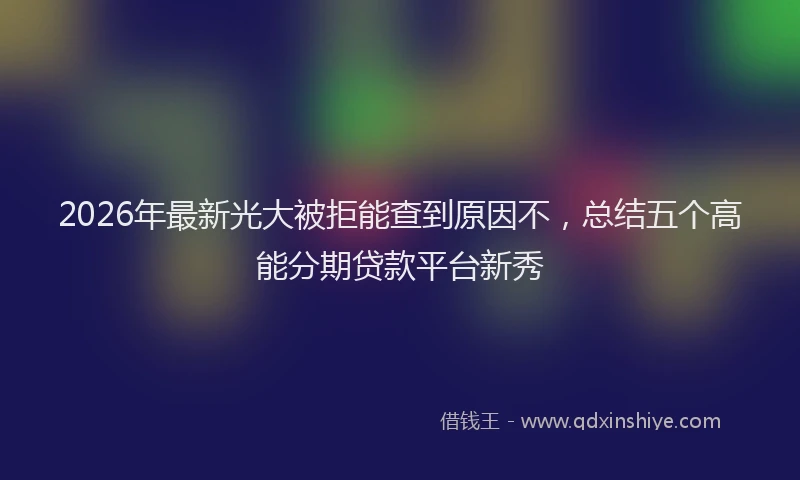 2026年最新光大被拒能查到原因不，总结五个高能分期贷款平台新秀