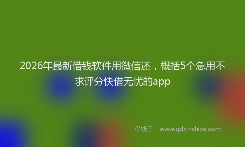 2026年最新借钱软件用微信还，概括5个急用不求评分快借无忧的app