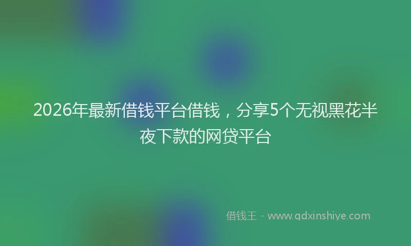 2026年最新借钱平台借钱,分享5个无视黑花半夜下款的网贷平台