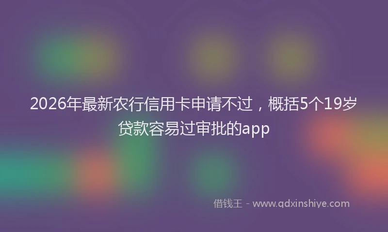 2026年最新农行信用卡申请不过，概括5个19岁贷款容易过审批的app