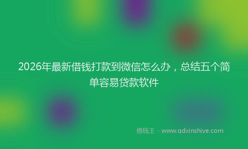 2026年最新借钱打款到微信怎么办，总结五个简单容易贷款软件