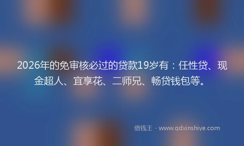2026年的免审核必过的贷款19岁有：任性贷、现金超人、宜享花、二师兄、畅贷钱包等。