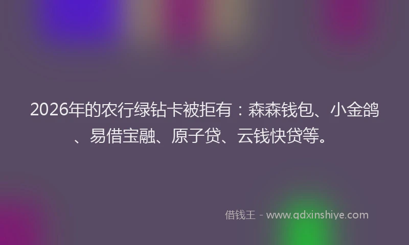 2026年的农行绿钻卡被拒有：森森钱包、小金鸽、易借宝融、原子贷、云钱快贷等。