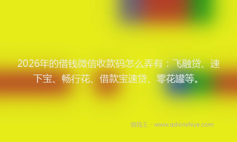2026年的借钱微信收款码怎么弄有：飞融贷、速下宝、畅行花、借款宝速贷、零花罐等。