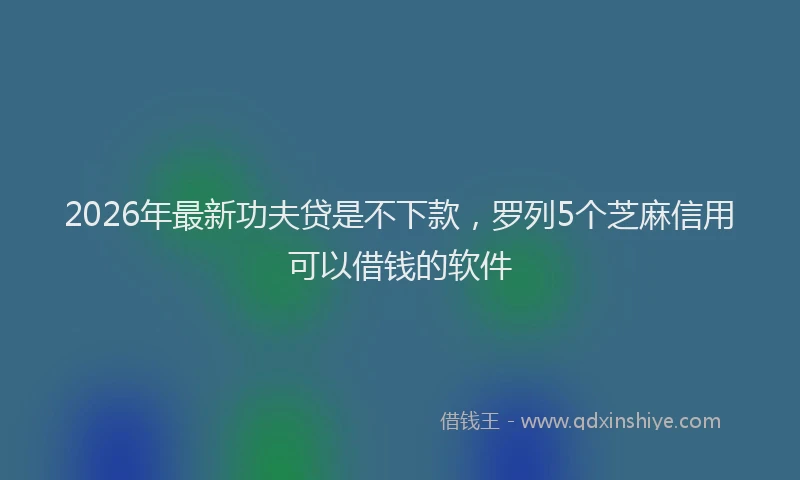 2026年最新功夫贷是不下款，罗列5个芝麻信用可以借钱的软件
