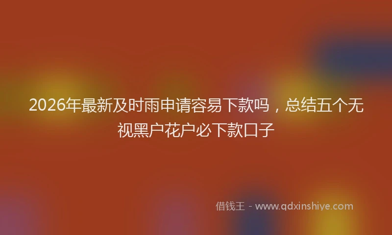 2026年最新及时雨申请容易下款吗，总结五个无视黑户花户必下款口子