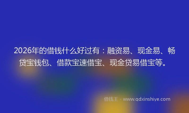 2026年的借钱什么好过有:融资易、现金易、畅贷宝钱包、借款宝速借宝、现金贷易借宝等。