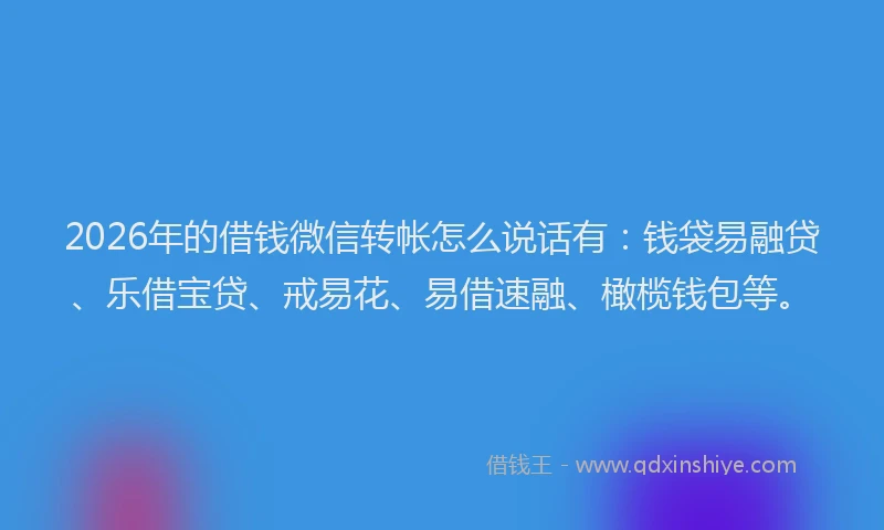 2026年的借钱微信转帐怎么说话有：钱袋易融贷、乐借宝贷、戒易花、易借速融、橄榄钱包等。