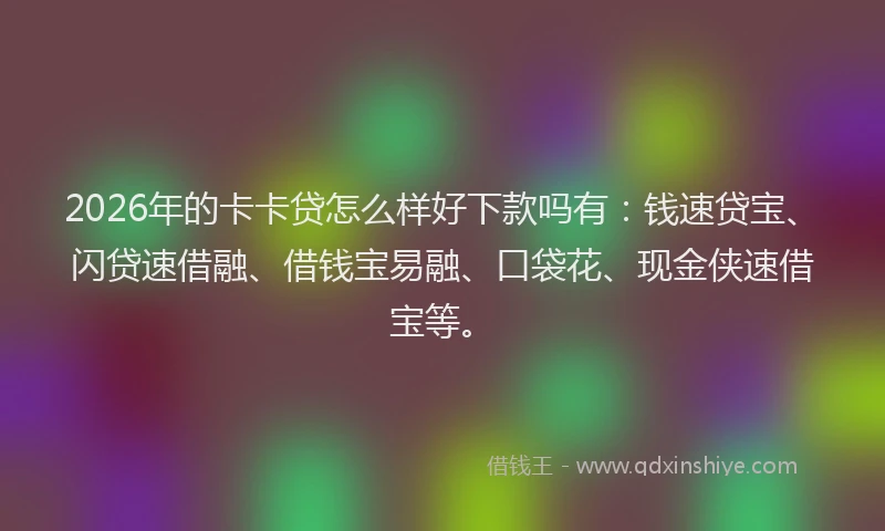 2026年的卡卡贷怎么样好下款吗有：钱速贷宝、闪贷速借融、借钱宝易融、口袋花、现金侠速借宝等。