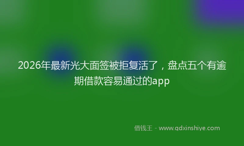2026年最新光大面签被拒复活了，盘点五个有逾期借款容易通过的app