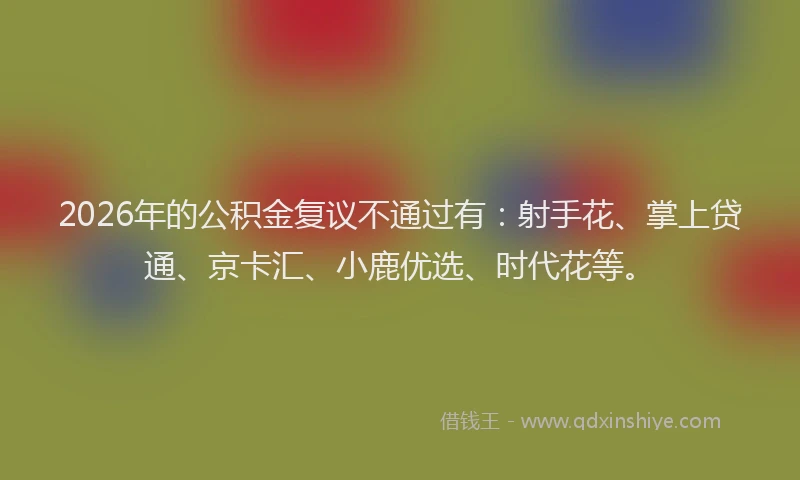 2026年的公积金复议不通过有：射手花、掌上贷通、京卡汇、小鹿优选、时代花等。