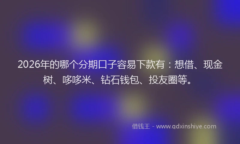 2026年的哪个分期口子容易下款有：想借、现金树、哆哆米、钻石钱包、投友圈等。