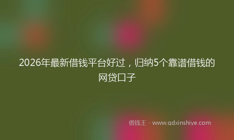 2026年最新借钱平台好过,归纳5个靠谱借钱的网贷口子