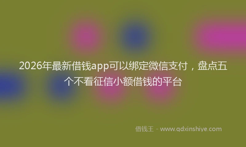 2026年最新借钱app可以绑定微信支付，盘点五个不看征信小额借钱的平台