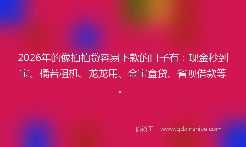 2026年的像拍拍贷容易下款的口子有：现金秒到宝、橘若租机、龙龙用、金宝盒贷、省呗借款等。
