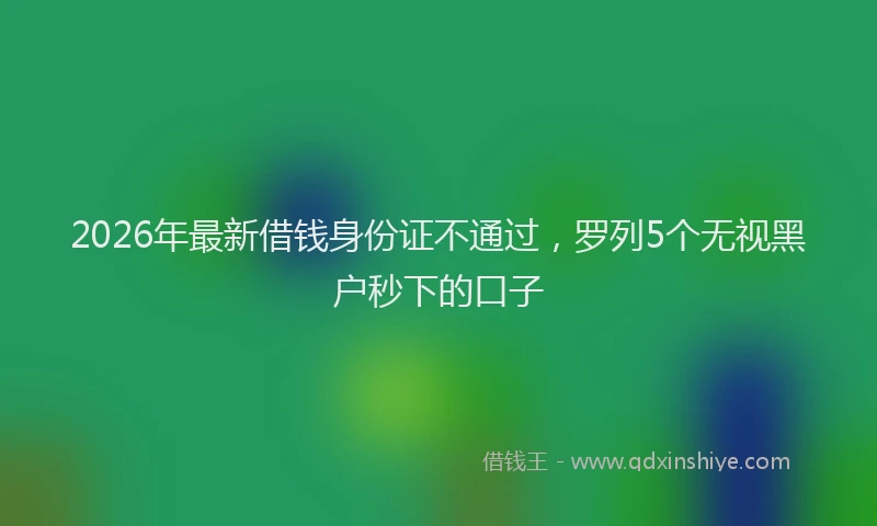 2026年最新借钱身份证不通过，罗列5个无视黑户秒下的口子