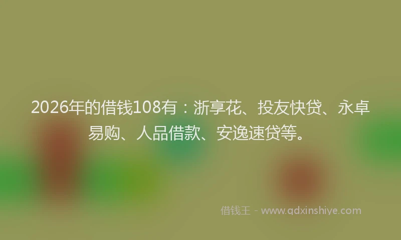 2026年的借钱108有：浙享花、投友快贷、永卓易购、人品借款、安逸速贷等。