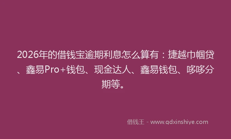 2026年的借钱宝逾期利息怎么算有：捷越巾帼贷、鑫易Pro+钱包、现金达人、鑫易钱包、哆哆分期等。
