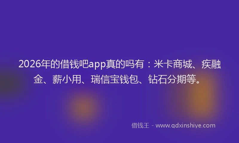 2026年的借钱吧app真的吗有:米卡商城、疾融金、薪小用、瑞信宝钱包、钻石分期等。
