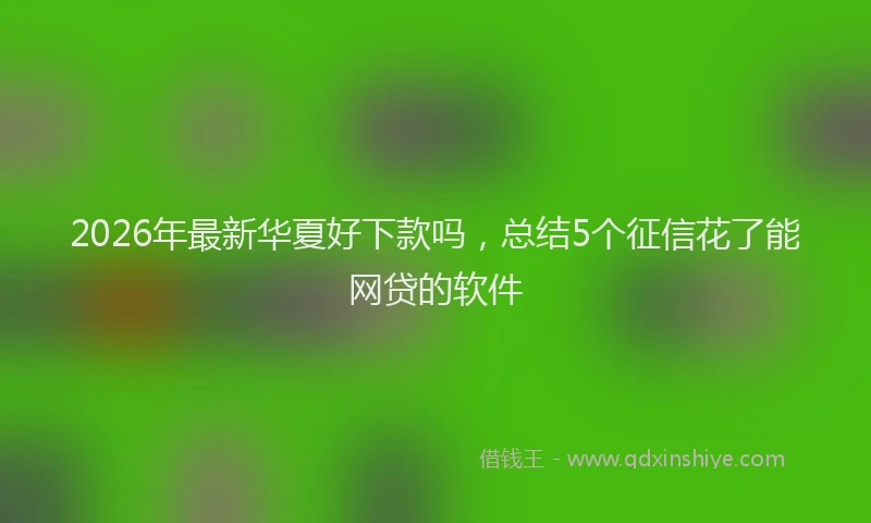 2026年最新华夏好下款吗，总结5个征信花了能网贷的软件