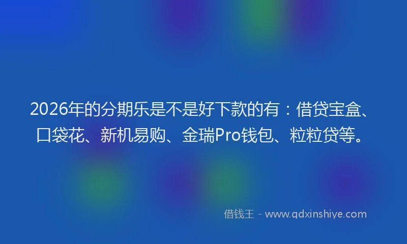 2026年的分期乐是不是好下款的有：借贷宝盒、口袋花、新机易购、金瑞Pro钱包、粒粒贷等。