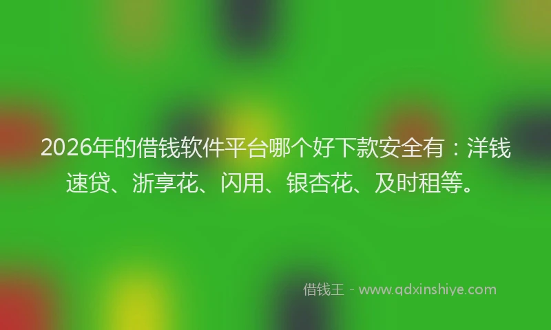 2026年的借钱软件平台哪个好下款安全有：洋钱速贷、浙享花、闪用、银杏花、及时租等。