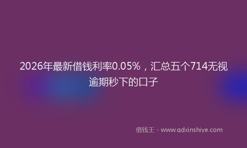 2026年最新借钱利率0.05%,汇总五个714无视逾期秒下的口子