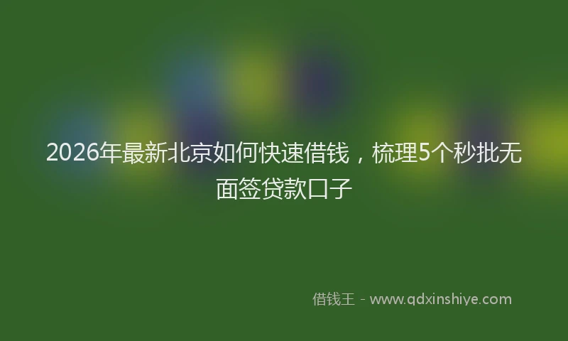 2026年最新北京如何快速借钱，梳理5个秒批无面签贷款口子