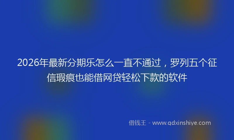 2026年最新分期乐怎么一直不通过，罗列五个征信瑕疵也能借网贷轻松下款的软件