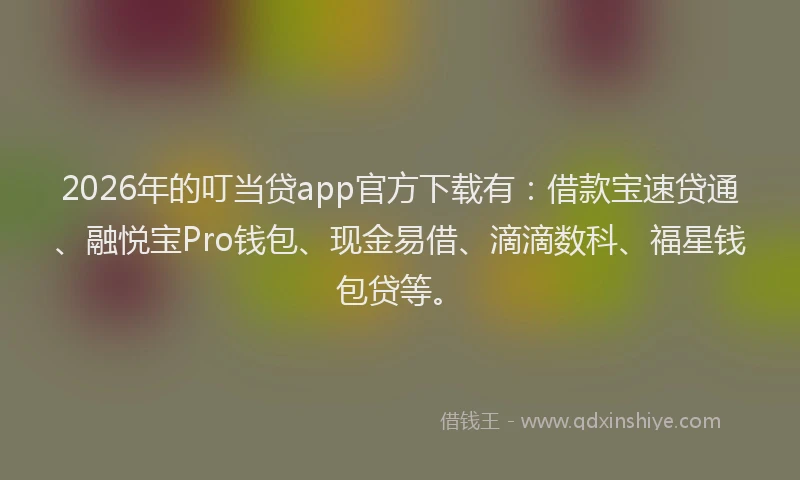 2026年的叮当贷app官方下载有:借款宝速贷通、融悦宝Pro钱包、现金易借、滴滴数科、福星钱包贷等。