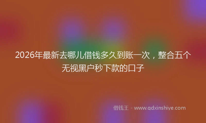 2026年最新去哪儿借钱多久到账一次，整合五个无视黑户秒下款的口子