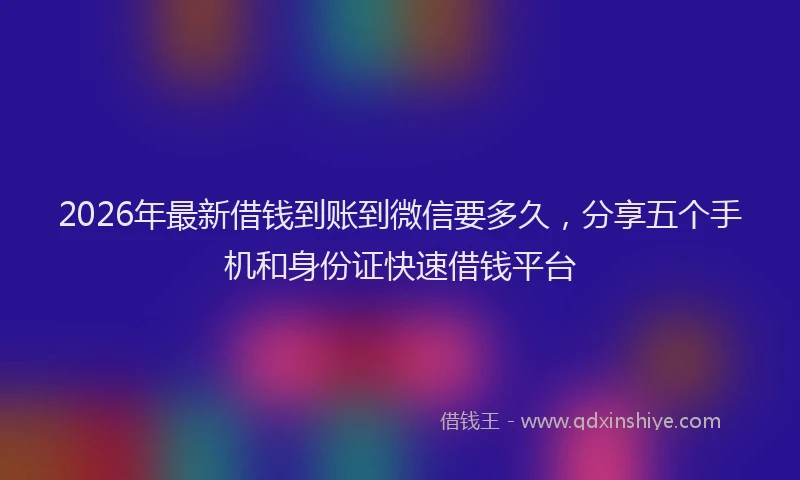 2026年最新借钱到账到微信要多久,分享五个手机和身份证快速借钱平台