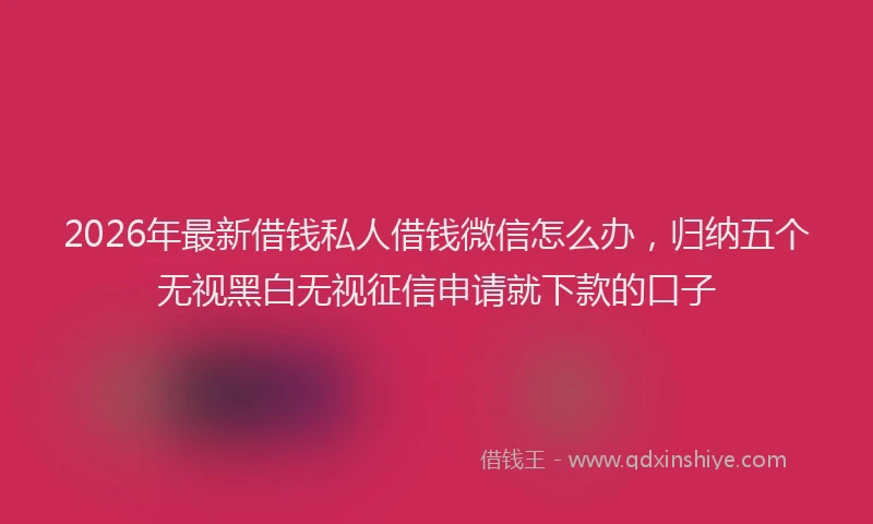 2026年最新借钱私人借钱微信怎么办，归纳五个无视黑白无视征信申请就下款的口子