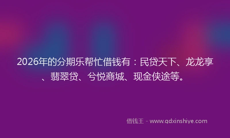 2026年的分期乐帮忙借钱有：民贷天下、龙龙享、翡翠贷、兮悦商城、现金侠途等。