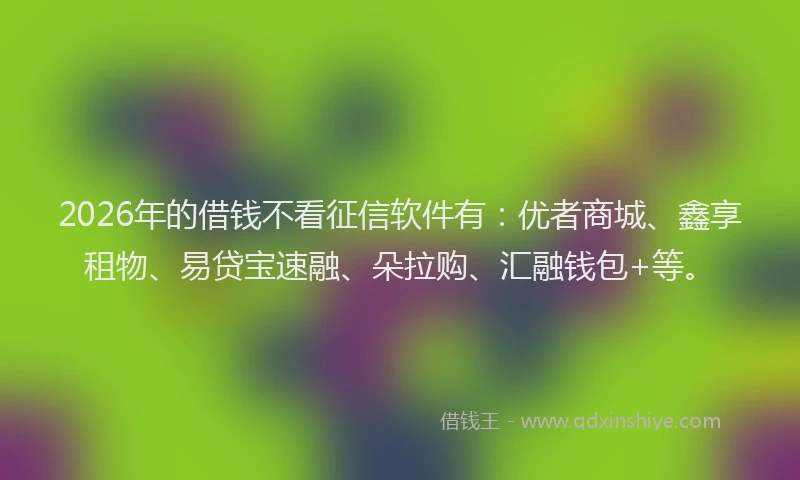 2026年的借钱不看征信软件有：优者商城、鑫享租物、易贷宝速融、朵拉购、汇融钱包+等。
