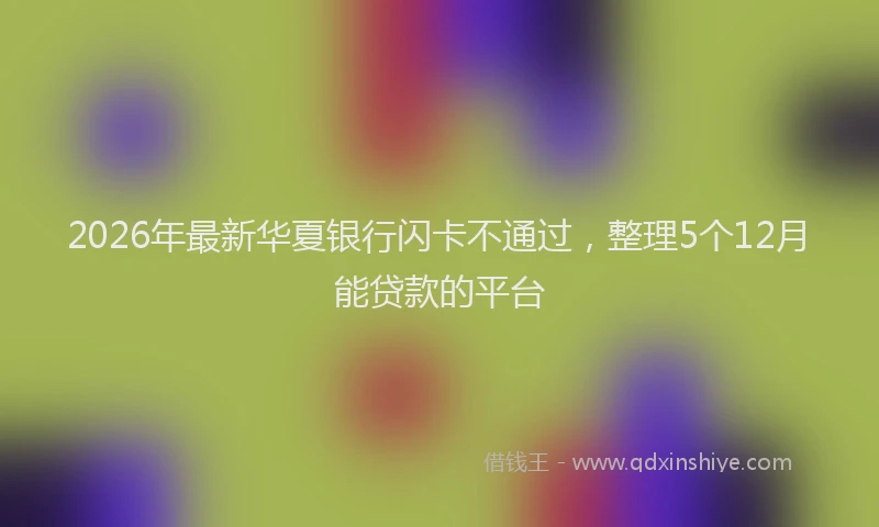 2026年最新华夏银行闪卡不通过，整理5个12月能贷款的平台