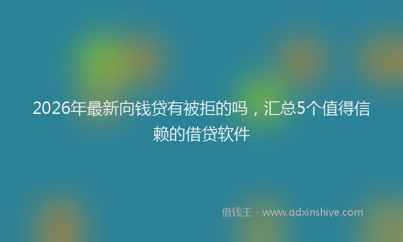 2026年最新向钱贷有被拒的吗，汇总5个值得信赖的借贷软件