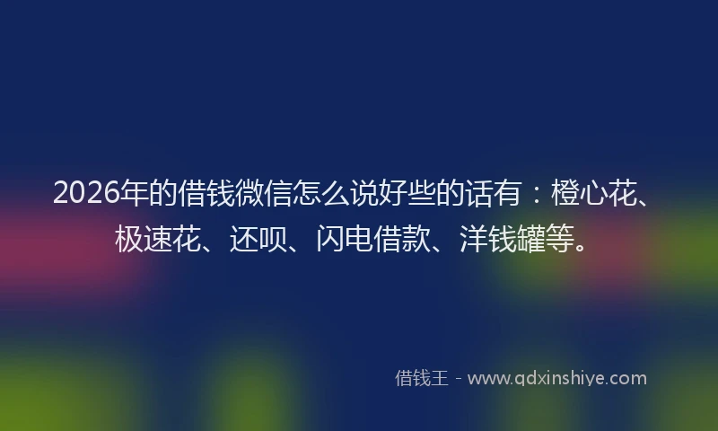 2026年的借钱微信怎么说好些的话有：橙心花、极速花、还呗、闪电借款、洋钱罐等。