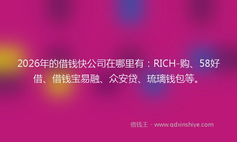 2026年的借钱快公司在哪里有：RICH-购、58好借、借钱宝易融、众安贷、琉璃钱包等。