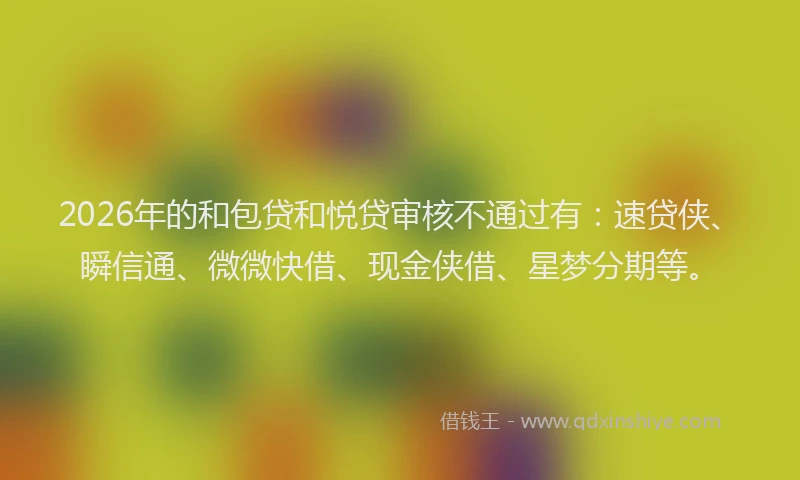 2026年的和包贷和悦贷审核不通过有:速贷侠、瞬信通、微微快借、现金侠借、星梦分期等。